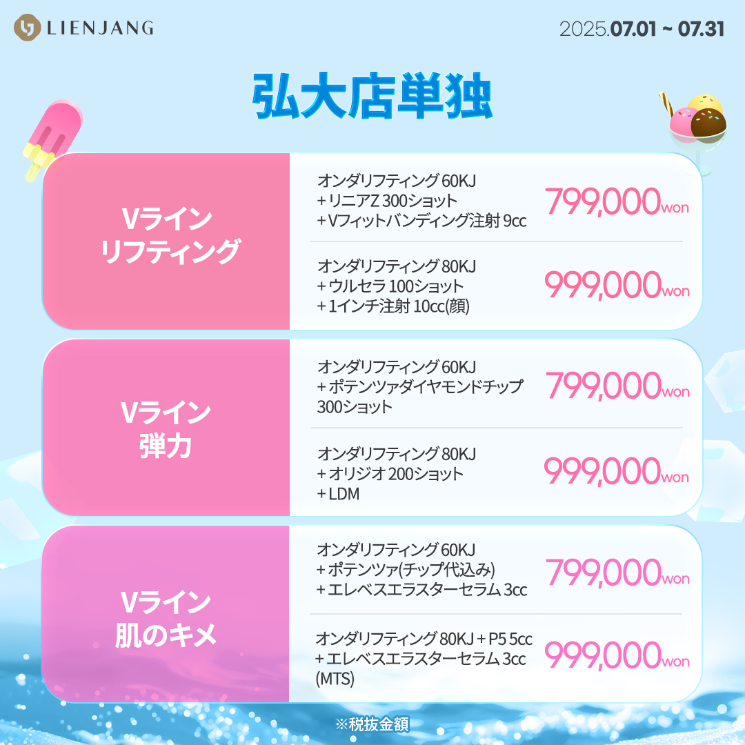 オンダリフティング 60KJ + リニアZ 300ショット + Vフィットバンディング注射 9cc オンダリフティング 80KJ + ウルセラ 100ショット + 1インチ注射 10cc(顔) オンダリフティング 60KJ + ポテンツァダイヤモンドチップ 300ショット オンダリフティング 80KJ + オリジオ 200ショット + LDM オンダリフティング 60KJ + ポテンツァ(チップ代込み) + エレベスエラスターセラム 3cc オンダリフティング 80KJ + P5 5cc + エレベスエラスターセラム 3cc (MTS)