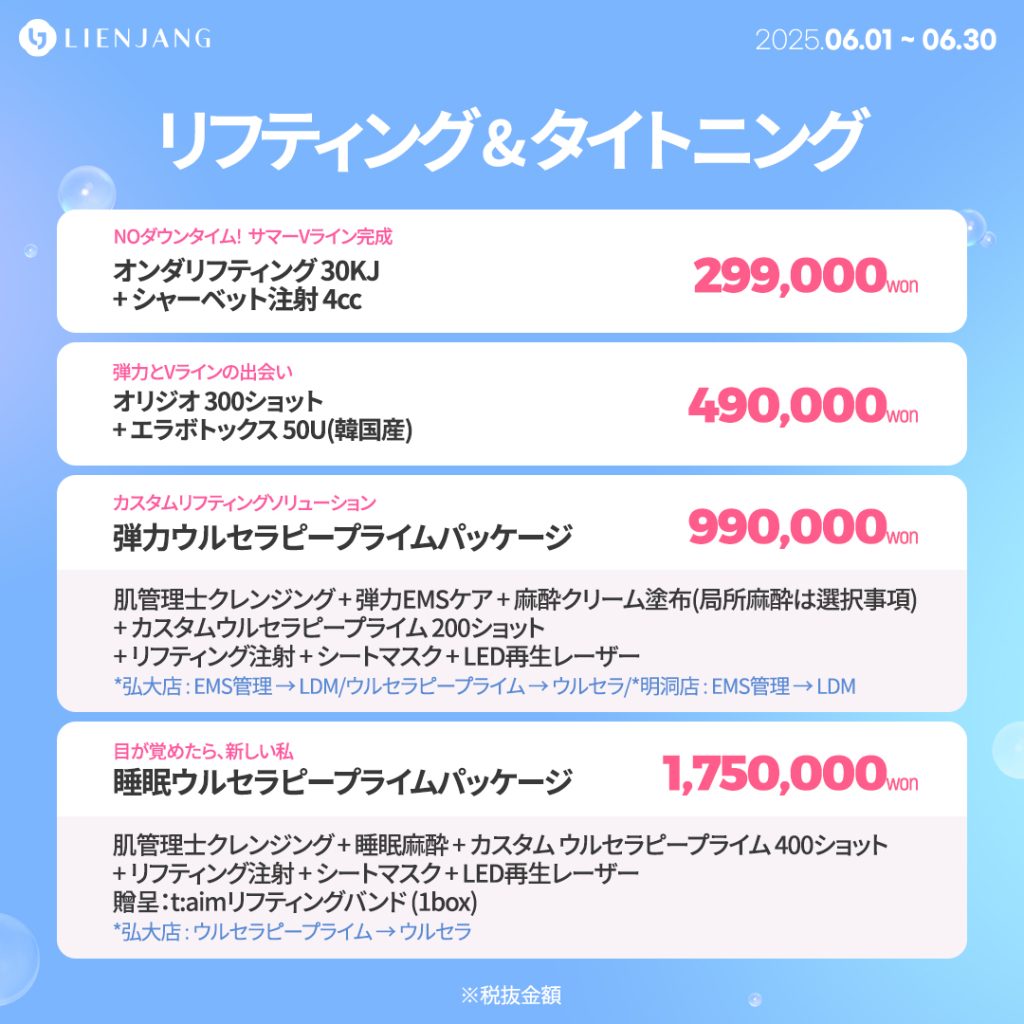 リフティング & タイトニング オンダリフティング 30KJ + シャーベット注射 4cc オリジオ 300ショット + エラボトックス 50U(韓国産) エステティシャンクレンジング + 弾力EMSケア + 麻酔クリーム塗布(局所麻酔は選択事項) + カスタムウルセラピープライム 200ショット + リフティング注射 + シートマスク + LED再生レーザー *弘大店 : EMS管理 → LDM/ウルセラピープライム → ウルセラ/*明洞店 : EMS管理 → LDM エステティシャンクレンジング + 睡眠麻酔 + カスタム ウルセラピープライム 400ショット + リフティング注射 + シートマスク + LED再生レーザー 贈呈：t:aimリフティングバンド (1box) *弘大店 : ウルセラピープライム → ウルセラ