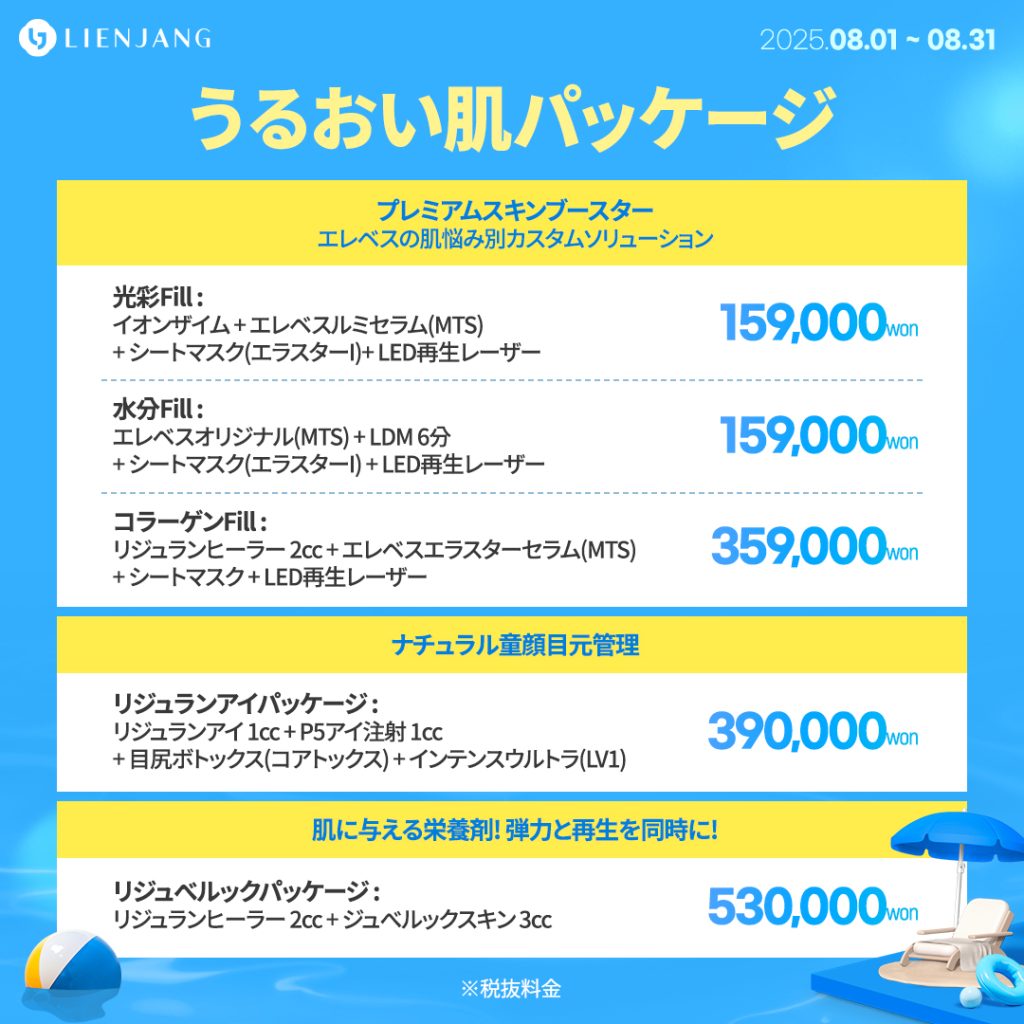うるおい肌パッケージ プレミアムスキンブースター エレベスの肌悩み別カスタムソリューション 光彩Fill : イオンザイム + エレベスルミセラム(MTS) + シートマスク(エラスターI)+ LED再生レーザー 水分Fill : エレベスオリジナル(MTS) + LDM 6分 + シートマスク(エラスターI) + LED再生レーザー コラーゲンFill : リジュランヒーラー 2cc + エレベスエラスターセラム(MTS) + シートマスク + LED再生レーザー ナチュラル童顔目元管理 リジュランアイパッケージ : リジュランアイ 1cc + P5アイ注射 1cc + 目尻ボトックス(コアトックス) + インテンスウルトラ(LV1) 肌に与える栄養剤! 弾力と再生を同時に! リジュべルックパッケージ : リジュランヒーラー 2cc + ジュべルックスキン 3cc