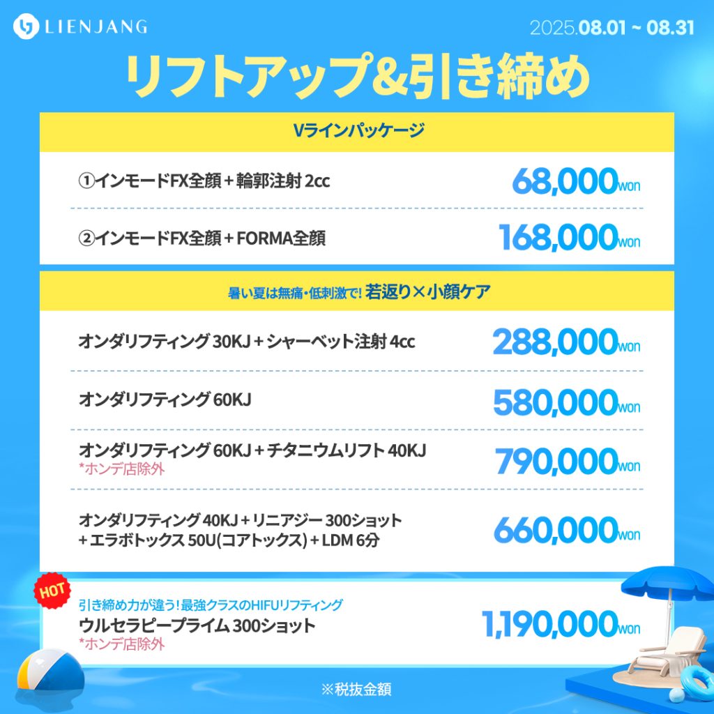 リフトアップ&引き締め Vラインパッケージ ①インモードFX全顔 + 輪郭注射 2cc ②インモードFX全顔 + FORMA全顔 暑い夏は無痛・低刺激で! 若返り×小顔ケア オンダリフティング 30KJ + シャーベット注射 4cc オンダリフティング 60KJ オンダリフティング 60KJ + チタニウムリフティング 40KJ *ホンデ店除外 オンダリフティング 40KJ + リニアジー 300ショット + エラボトックス 50U(コアトックス) + LDM 6分 引き締め力が違う！最強クラスのHIFUリフティング ウルセラピープライム 300ショット *ホンデ店除外